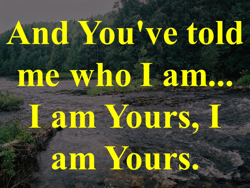 And You've told me who I am...  I am Yours, I am Yours.